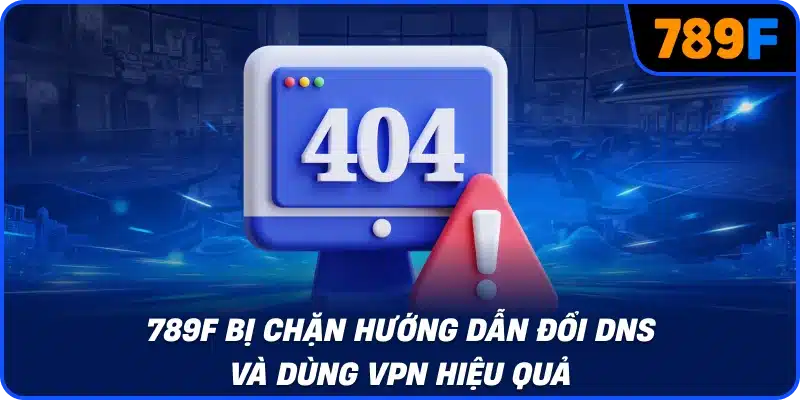 789F bị chặn hướng dẫn đổi DNS và dùng VPN hiệu quả