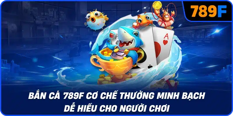 Bắn cá 789F cơ chế thưởng minh bạch dễ hiểu cho người chơi