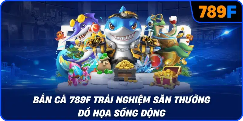 Bắn cá 789F trải nghiệm săn thưởng đồ họa sống động