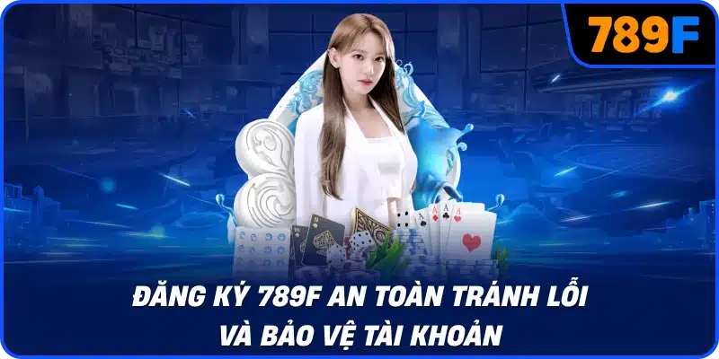 Đăng ký 789F an toàn tránh lỗi và bảo vệ tài khoản