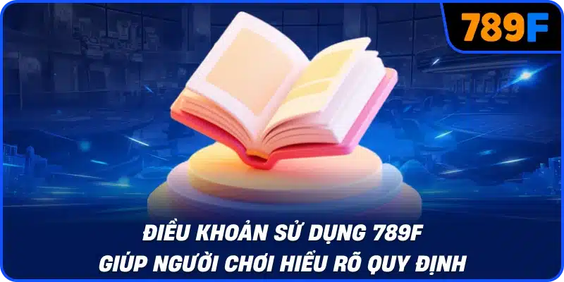 Điều khoản sử dụng 789F giúp người chơi hiểu rõ quy định