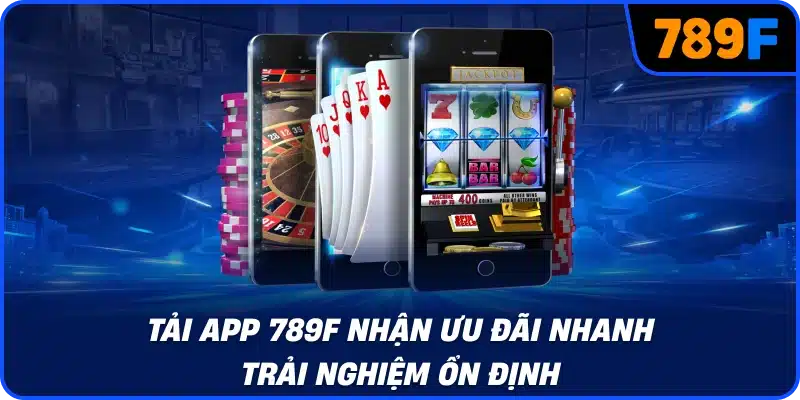 Tải app 789F nhận ưu đãi nhanh trải nghiệm ổn định