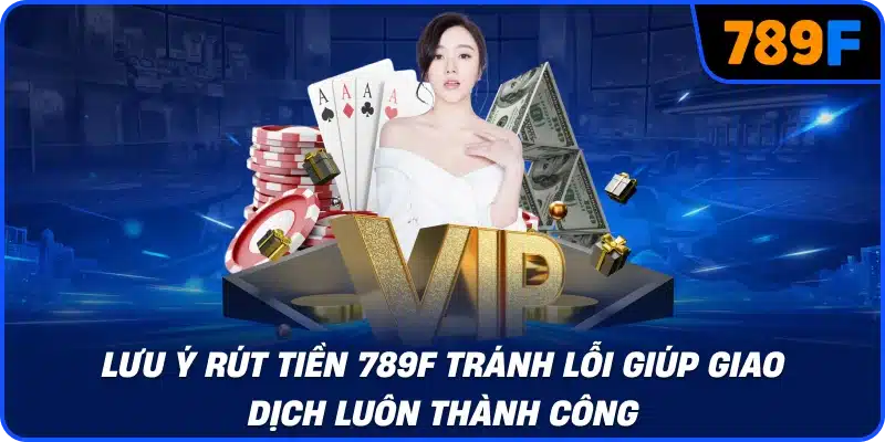 Lưu ý rút tiền 789F tránh lỗi giúp giao dịch luôn thành công